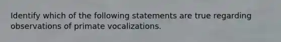 Identify which of the following statements are true regarding observations of primate vocalizations.