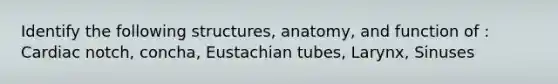 Identify the following structures, anatomy, and function of : Cardiac notch, concha, Eustachian tubes, Larynx, Sinuses