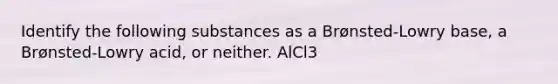 Identify the following substances as a Brønsted-Lowry base, a Brønsted-Lowry acid, or neither. AlCl3