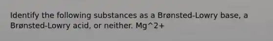 Identify the following substances as a Brønsted-Lowry base, a Brønsted-Lowry acid, or neither. Mg^2+