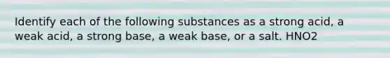 Identify each of the following substances as a strong acid, a weak acid, a strong base, a weak base, or a salt. HNO2