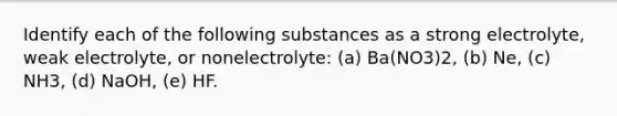 Identify each of the following substances as a strong electrolyte, weak electrolyte, or nonelectrolyte: (a) Ba(NO3)2, (b) Ne, (c) NH3, (d) NaOH, (e) HF.