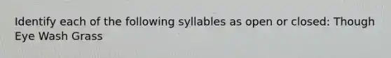 Identify each of the following syllables as open or closed: Though Eye Wash Grass