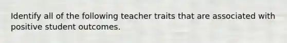 Identify all of the following teacher traits that are associated with positive student outcomes.