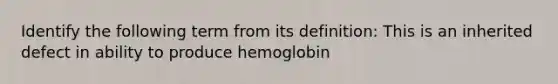 Identify the following term from its definition: This is an inherited defect in ability to produce hemoglobin