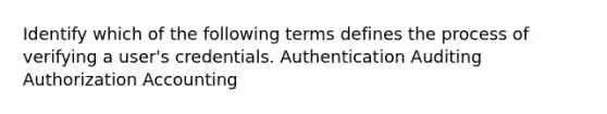 Identify which of the following terms defines the process of verifying a user's credentials. Authentication Auditing Authorization Accounting