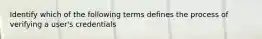 Identify which of the following terms defines the process of verifying a user's credentials