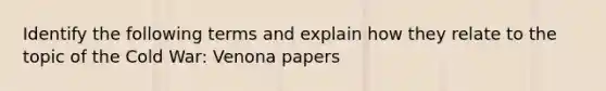 Identify the following terms and explain how they relate to the topic of the Cold War: Venona papers