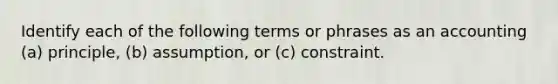 Identify each of the following terms or phrases as an accounting (a) principle, (b) assumption, or (c) constraint.