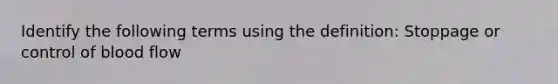 Identify the following terms using the definition: Stoppage or control of blood flow