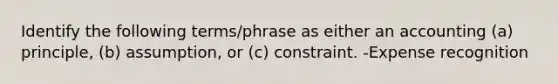 Identify the following terms/phrase as either an accounting (a) principle, (b) assumption, or (c) constraint. -Expense recognition