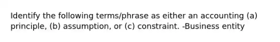 Identify the following terms/phrase as either an accounting (a) principle, (b) assumption, or (c) constraint. -Business entity