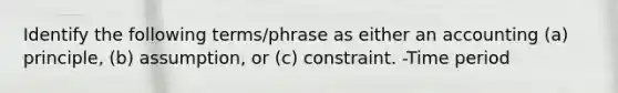 Identify the following terms/phrase as either an accounting (a) principle, (b) assumption, or (c) constraint. -Time period