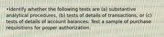 •Identify whether the following tests are (a) substantive analytical procedures, (b) tests of details of transactions, or (c) tests of details of account balances: Test a sample of purchase requisitions for proper authorization.