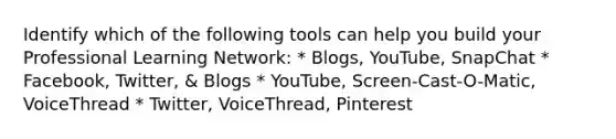 Identify which of the following tools can help you build your Professional Learning Network: * Blogs, YouTube, SnapChat * Facebook, Twitter, & Blogs * YouTube, Screen-Cast-O-Matic, VoiceThread * Twitter, VoiceThread, Pinterest