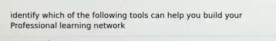 identify which of the following tools can help you build your Professional learning network