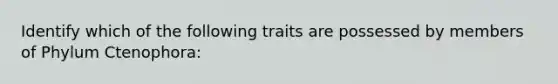 Identify which of the following traits are possessed by members of Phylum Ctenophora: