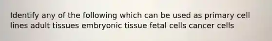 Identify any of the following which can be used as primary cell lines adult tissues embryonic tissue fetal cells cancer cells