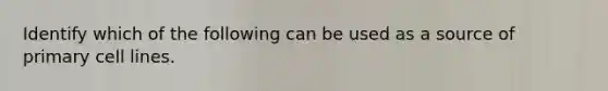 Identify which of the following can be used as a source of primary cell lines.