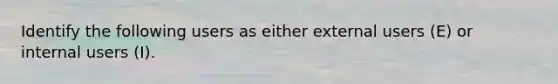 Identify the following users as either external users (E) or internal users (I).