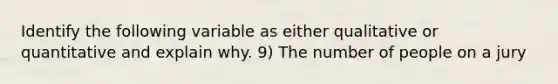 Identify the following variable as either qualitative or quantitative and explain why. 9) The number of people on a jury