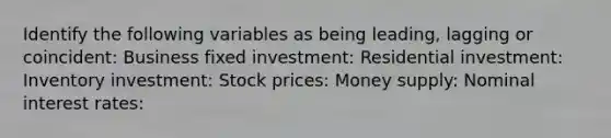 Identify the following variables as being​ leading, lagging or​ coincident: Business fixed investment: Residential​ investment: Inventory​ investment: Stock​ prices: Money​ supply: Nominal interest​ rates: