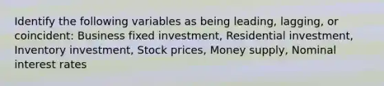 Identify the following variables as being leading, lagging, or coincident: Business fixed investment, Residential investment, Inventory investment, Stock prices, Money supply, Nominal interest rates