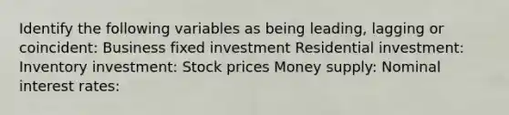 Identify the following variables as being​ leading, lagging or​ coincident: Business fixed investment Residential​ investment: Inventory​ investment: Stock​ prices Money​ supply: Nominal interest​ rates: