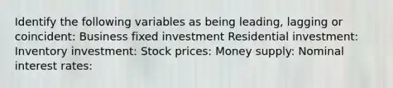 Identify the following variables as being​ leading, lagging or​ coincident: Business fixed investment Residential​ investment: Inventory​ investment: Stock​ prices: Money​ supply: Nominal interest​ rates: