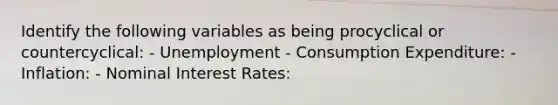 Identify the following variables as being procyclical or​ countercyclical: - Unemployment - Consumption​ Expenditure: - ​Inflation: - Nominal Interest​ Rates: