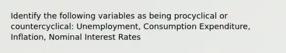 Identify the following variables as being procyclical or countercyclical: Unemployment, Consumption Expenditure, Inflation, Nominal Interest Rates