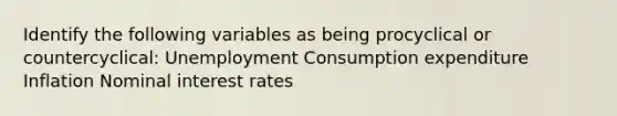 Identify the following variables as being procyclical or​ countercyclical: Unemployment Consumption expenditure Inflation Nominal interest rates