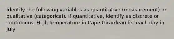 Identify the following variables as quantitative (measurement) or qualitative (categorical). If quantitative, identify as discrete or continuous. High temperature in Cape Girardeau for each day in July