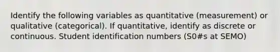 Identify the following variables as quantitative (measurement) or qualitative (categorical). If quantitative, identify as discrete or continuous. Student identification numbers (S0#s at SEMO)