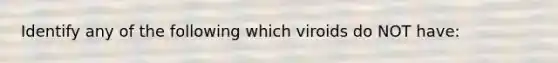 Identify any of the following which viroids do NOT have: