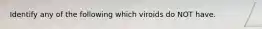 Identify any of the following which viroids do NOT have.