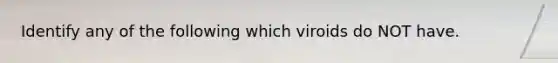 Identify any of the following which viroids do NOT have.