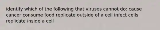 identify which of the following that viruses cannot do: cause cancer consume food replicate outside of a cell infect cells replicate inside a cell