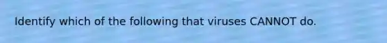 Identify which of the following that viruses CANNOT do.