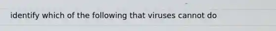 identify which of the following that viruses cannot do
