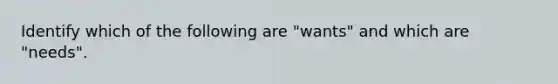 Identify which of the following are "wants" and which are "needs".