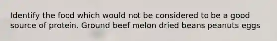 Identify the food which would not be considered to be a good source of protein. Ground beef melon dried beans peanuts eggs