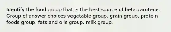 Identify the food group that is the best source of beta-carotene. Group of answer choices vegetable group. grain group. protein foods group. fats and oils group. milk group.