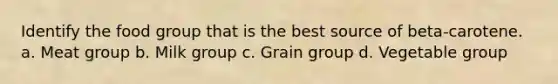 Identify the food group that is the best source of beta-carotene. a. Meat group b. Milk group c. Grain group d. Vegetable group