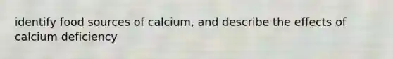 identify food sources of calcium, and describe the effects of calcium deficiency