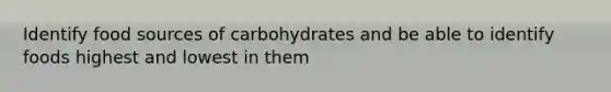 Identify food sources of carbohydrates and be able to identify foods highest and lowest in them