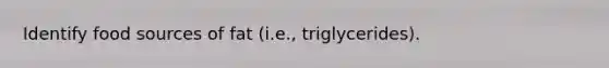 Identify food sources of fat (i.e., triglycerides).