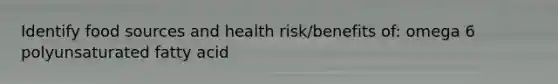 Identify food sources and health risk/benefits of: omega 6 polyunsaturated fatty acid