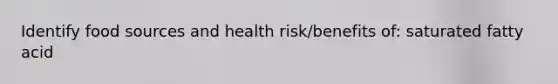 Identify food sources and health risk/benefits of: saturated fatty acid