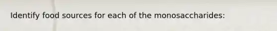 Identify food sources for each of the monosaccharides: